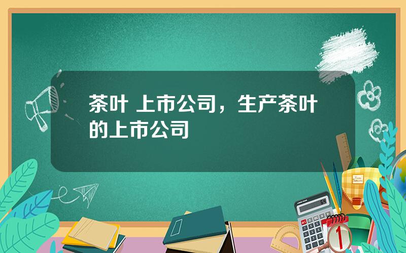 茶叶 上市公司，生产茶叶的上市公司